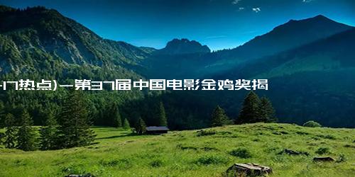 (11-17热点)-第37届中国电影金鸡奖揭晓 张艺谋陈凯歌感谢家人 00后小花首成影后